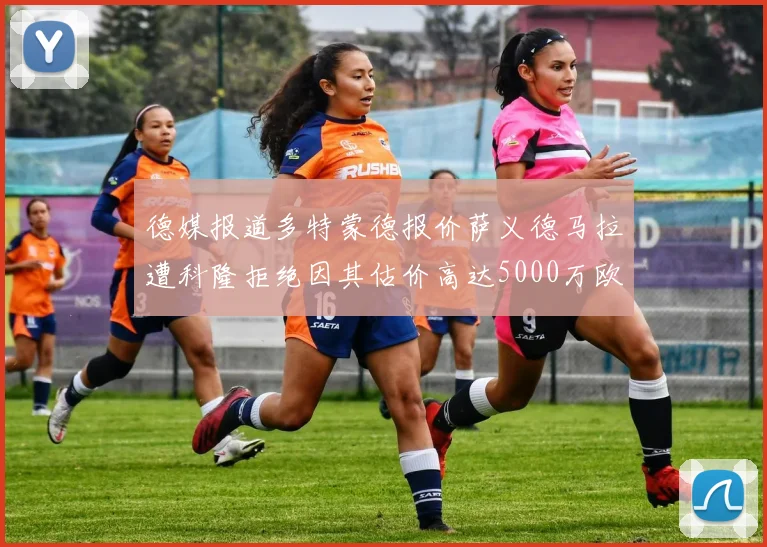 德媒报道多特蒙德报价萨义德马拉遭科隆拒绝因其估价高达5000万欧