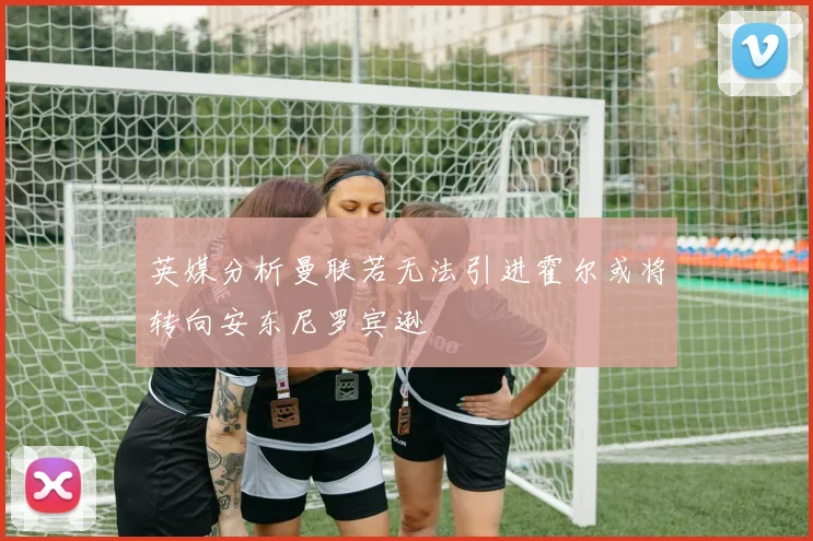 英媒分析曼联若无法引进霍尔或将转向安东尼罗宾逊