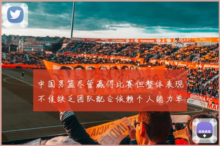 中国男篮尽管赢得比赛但整体表现不佳缺乏团队配合依赖个人能力单打成效有限
