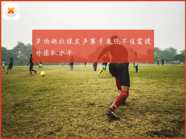 罗伯逊社媒发声赛季表现不佳需提升团队水平
