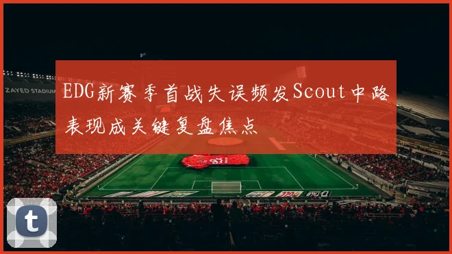 EDG新赛季首战失误频发Scout中路表现成关键复盘焦点