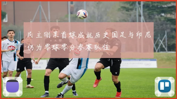 民主刚果首球成就历史国足与印尼仍为零球零分参赛队伍