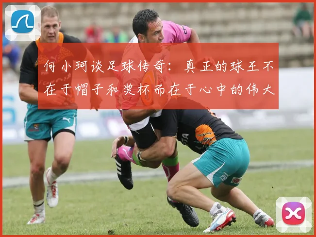何小珂谈足球传奇：真正的球王不在于帽子和奖杯而在于心中的伟大