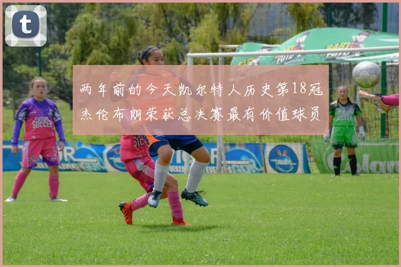 两年前的今天凯尔特人历史第18冠杰伦布朗荣获总决赛最有价值球员