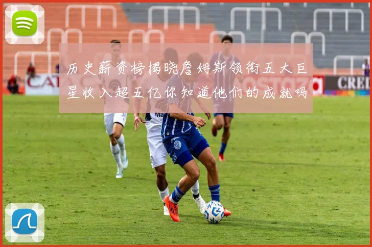 历史薪资榜揭晓詹姆斯领衔五大巨星收入超五亿你知道他们的成就吗