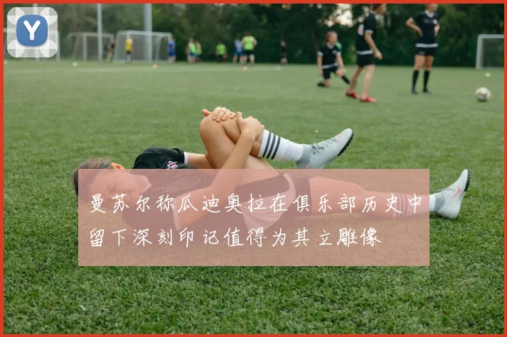 曼苏尔称瓜迪奥拉在俱乐部历史中留下深刻印记值得为其立雕像