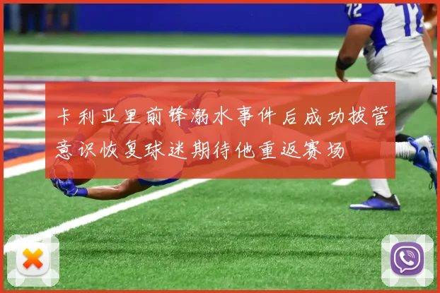 卡利亚里前锋溺水事件后成功拔管意识恢复球迷期待他重返赛场
