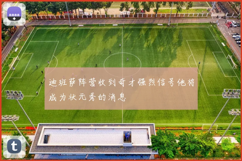 迪班萨阵营收到奇才强烈信号他将成为状元秀的消息