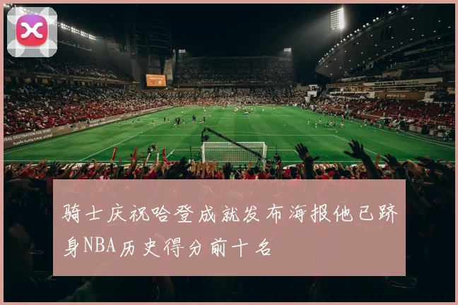 骑士庆祝哈登成就发布海报他已跻身NBA历史得分前十名
