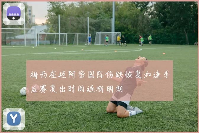 梅西在迈阿密国际伤缺恢复加速季后赛复出时间逐渐明朗
