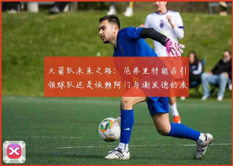 火箭队未来之路：范弗里特能否引领球队还是依赖阿门与谢泼德的表现