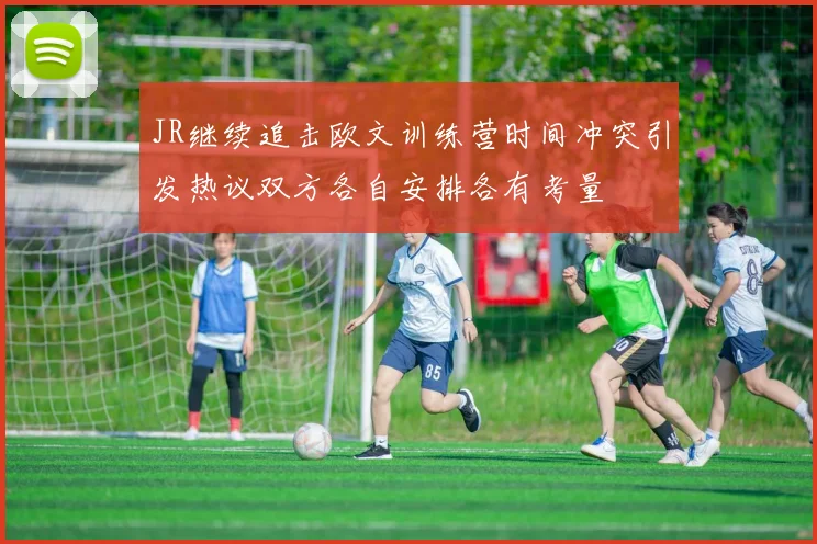 JR继续追击欧文训练营时间冲突引发热议双方各自安排各有考量