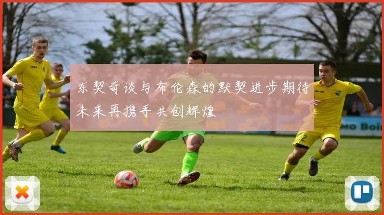 东契奇谈与布伦森的默契进步期待未来再携手共创辉煌