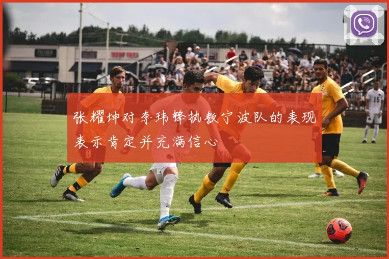 张耀坤对李玮锋执教宁波队的表现表示肯定并充满信心