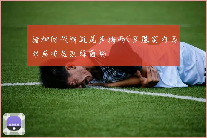 诸神时代渐近尾声梅西C罗魔笛内马尔或将告别绿茵场