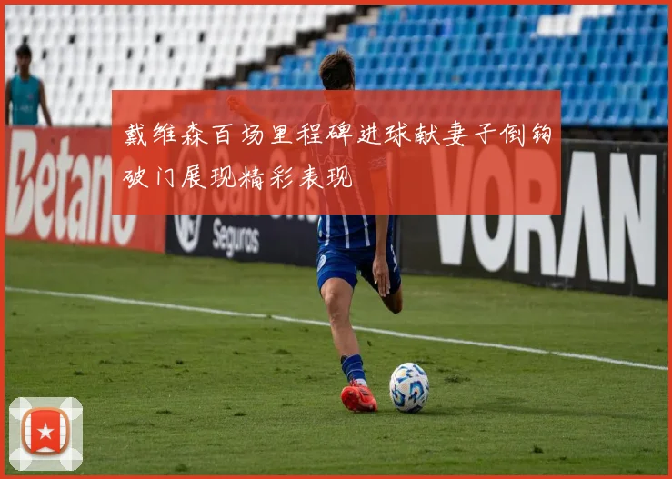 戴维森百场里程碑进球献妻子倒钩破门展现精彩表现