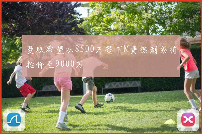 曼联希望以8500万签下M费热刺或将抬价至9000万