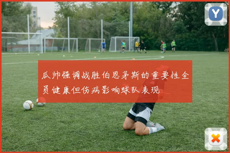 瓜帅强调战胜伯恩茅斯的重要性全员健康但伤病影响球队表现