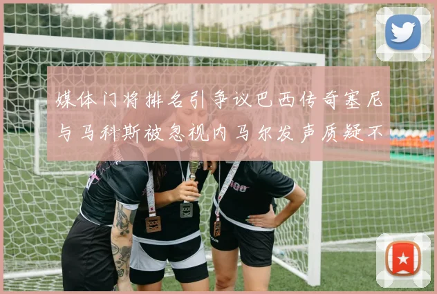 媒体门将排名引争议巴西传奇塞尼与马科斯被忽视内马尔发声质疑不公