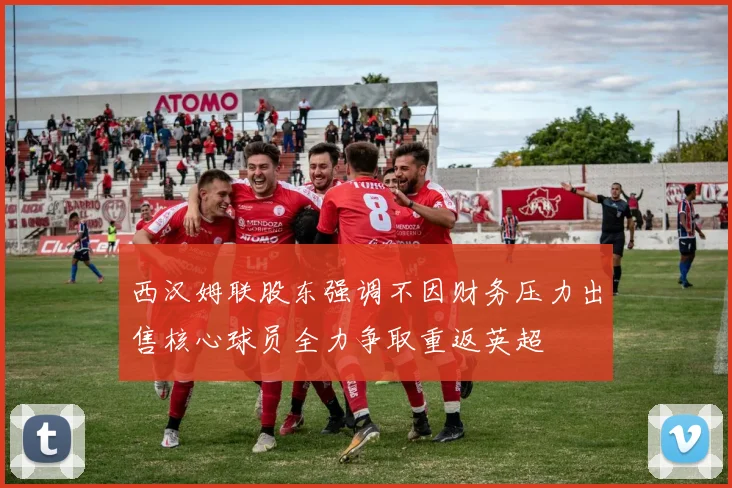 西汉姆联股东强调不因财务压力出售核心球员全力争取重返英超
