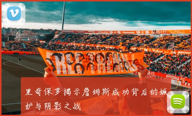 里奇保罗揭示詹姆斯成功背后的嫉妒与阴影之战