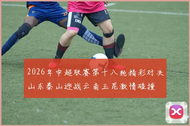 2026年中超联赛第十八轮精彩对决山东泰山迎战云南玉昆激情碰撞