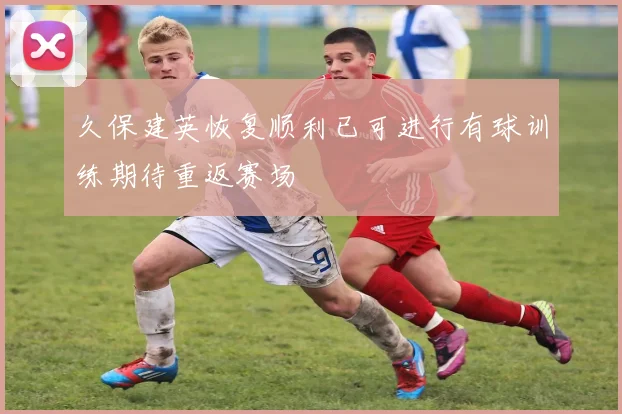 久保建英恢复顺利已可进行有球训练期待重返赛场