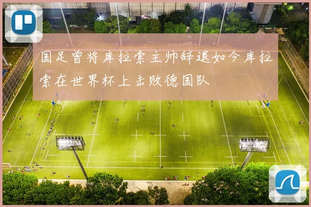 国足曾将库拉索主帅辞退如今库拉索在世界杯上击败德国队